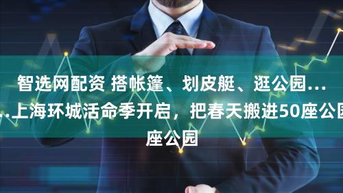 智选网配资 搭帐篷、划皮艇、逛公园……上海环城活命季开启，把春天搬进50座公园