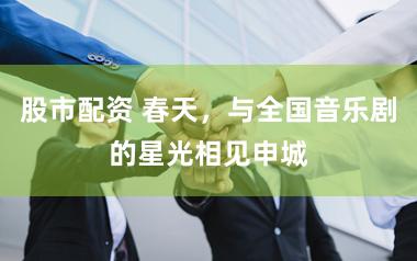 股市配资 春天，与全国音乐剧的星光相见申城