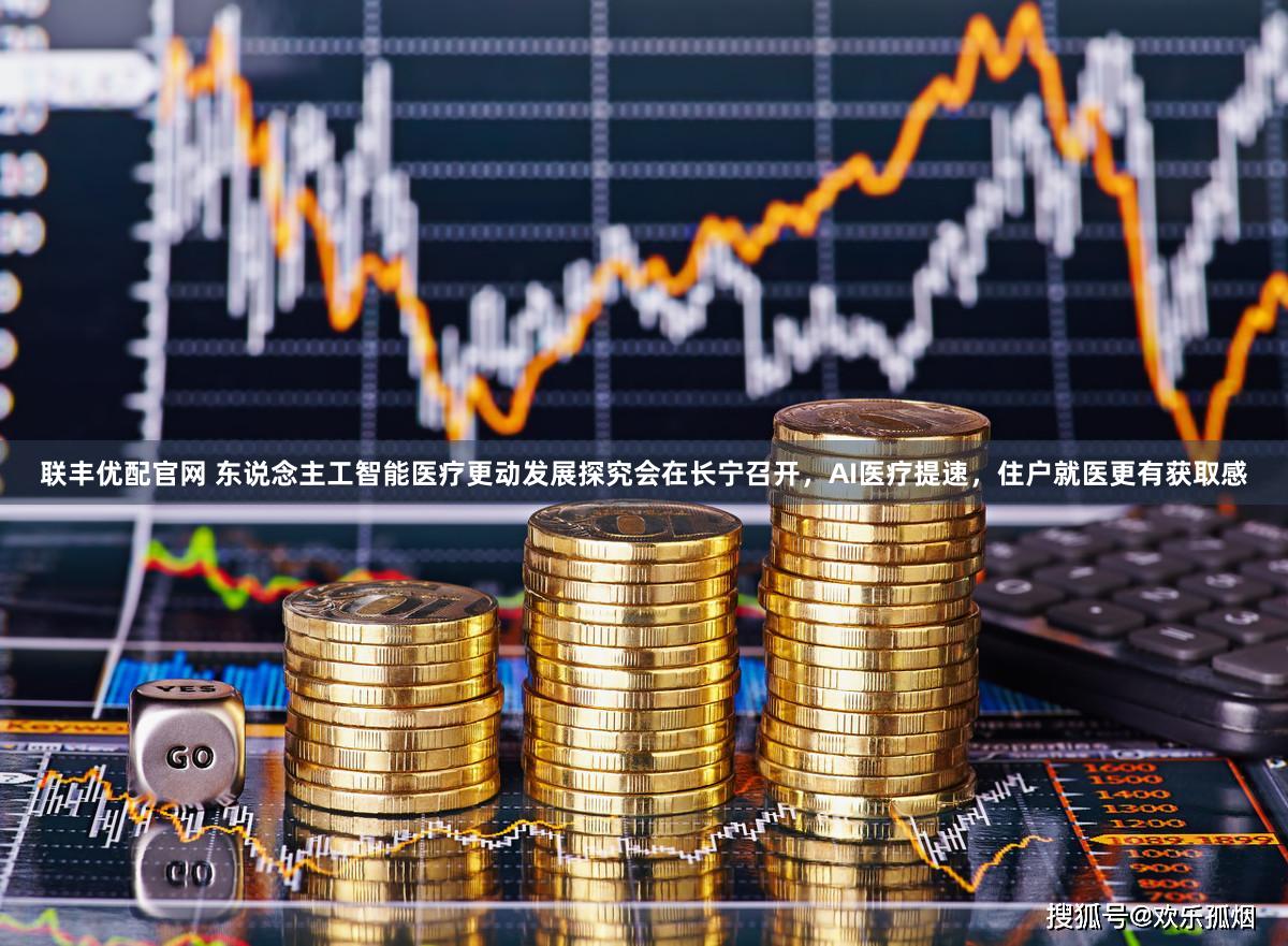联丰优配官网 东说念主工智能医疗更动发展探究会在长宁召开，AI医疗提速，住户就医更有获取感