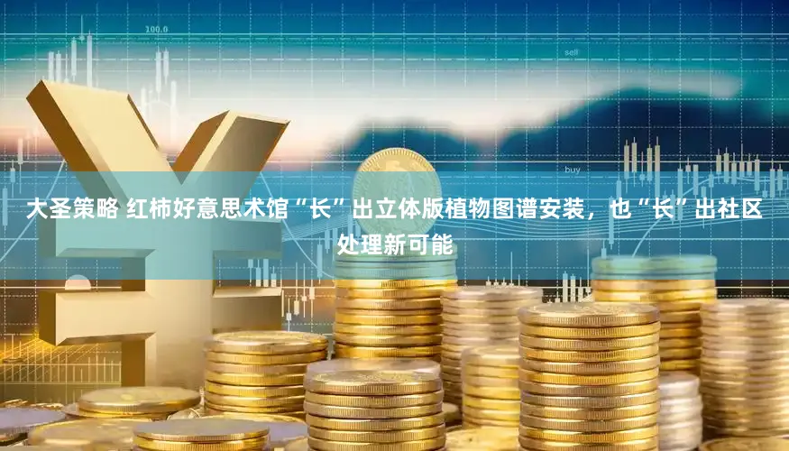 大圣策略 红柿好意思术馆“长”出立体版植物图谱安装，也“长”出社区处理新可能