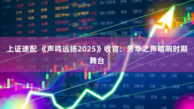 上证速配 《声鸣远扬2025》收官：芳华之声唱响时期舞台