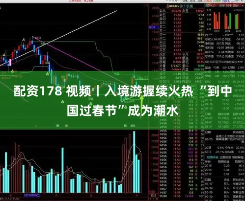 配资178 视频丨入境游握续火热 “到中国过春节”成为潮水