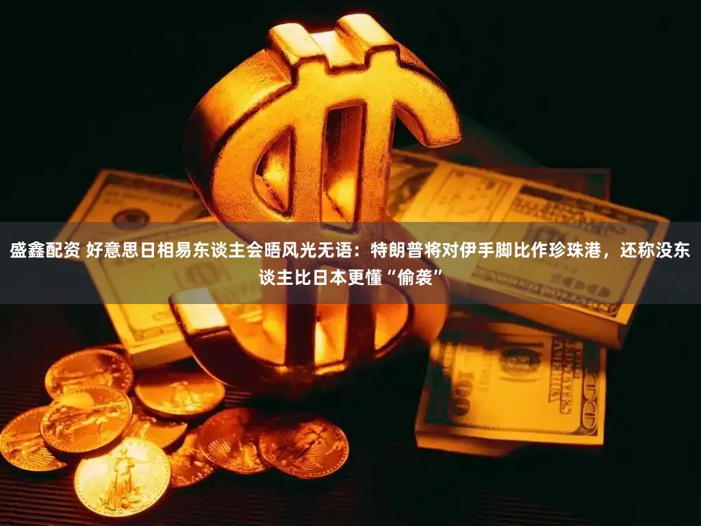 盛鑫配资 好意思日相易东谈主会晤风光无语：特朗普将对伊手脚比作珍珠港，还称没东谈主比日本更懂“偷袭”