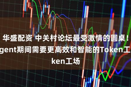 华盛配资 中关村论坛最受激情的圆桌！Agent期间需要更高效和智能的Token工场