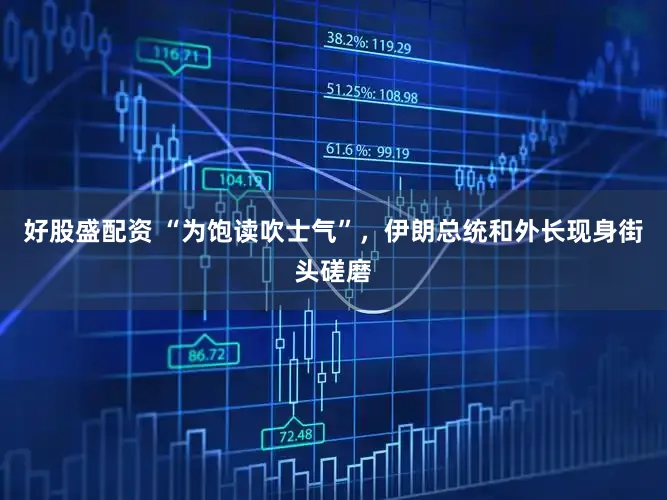 好股盛配资 “为饱读吹士气”，伊朗总统和外长现身街头磋磨