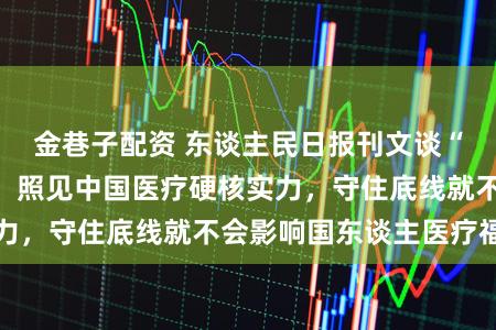 金巷子配资 东谈主民日报刊文谈“反向就医”逻辑：照见中国医疗硬核实力，守住底线就不会影响国东谈主医疗福利