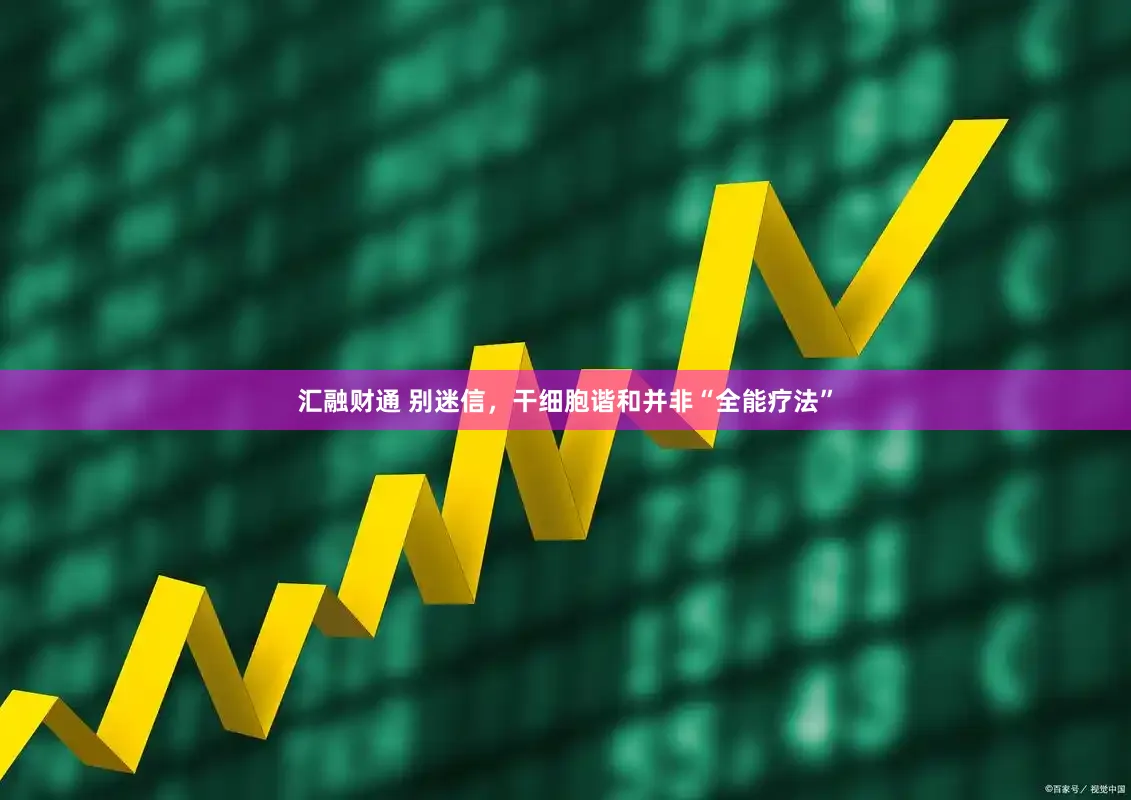 汇融财通 别迷信，干细胞谐和并非“全能疗法”