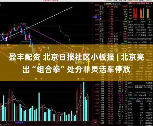 盈丰配资 北京日报社区小板报 | 北京亮出“组合拳”处分非灵活车停放