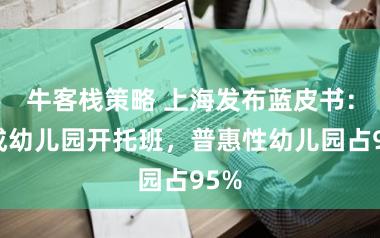 牛客栈策略 上海发布蓝皮书：九成幼儿园开托班，普惠性幼儿园占95%