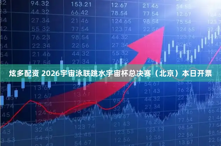 炫多配资 2026宇宙泳联跳水宇宙杯总决赛（北京）本日开票