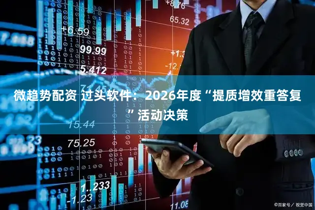 微趋势配资 过头软件：2026年度“提质增效重答复”活动决策