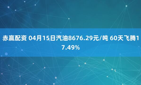 赤赢配资 04月15日汽油8676.29元/吨 60天飞腾17.49%