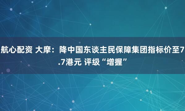 航心配资 大摩：降中国东谈主民保障集团指标价至7.7港元 评级“增握”