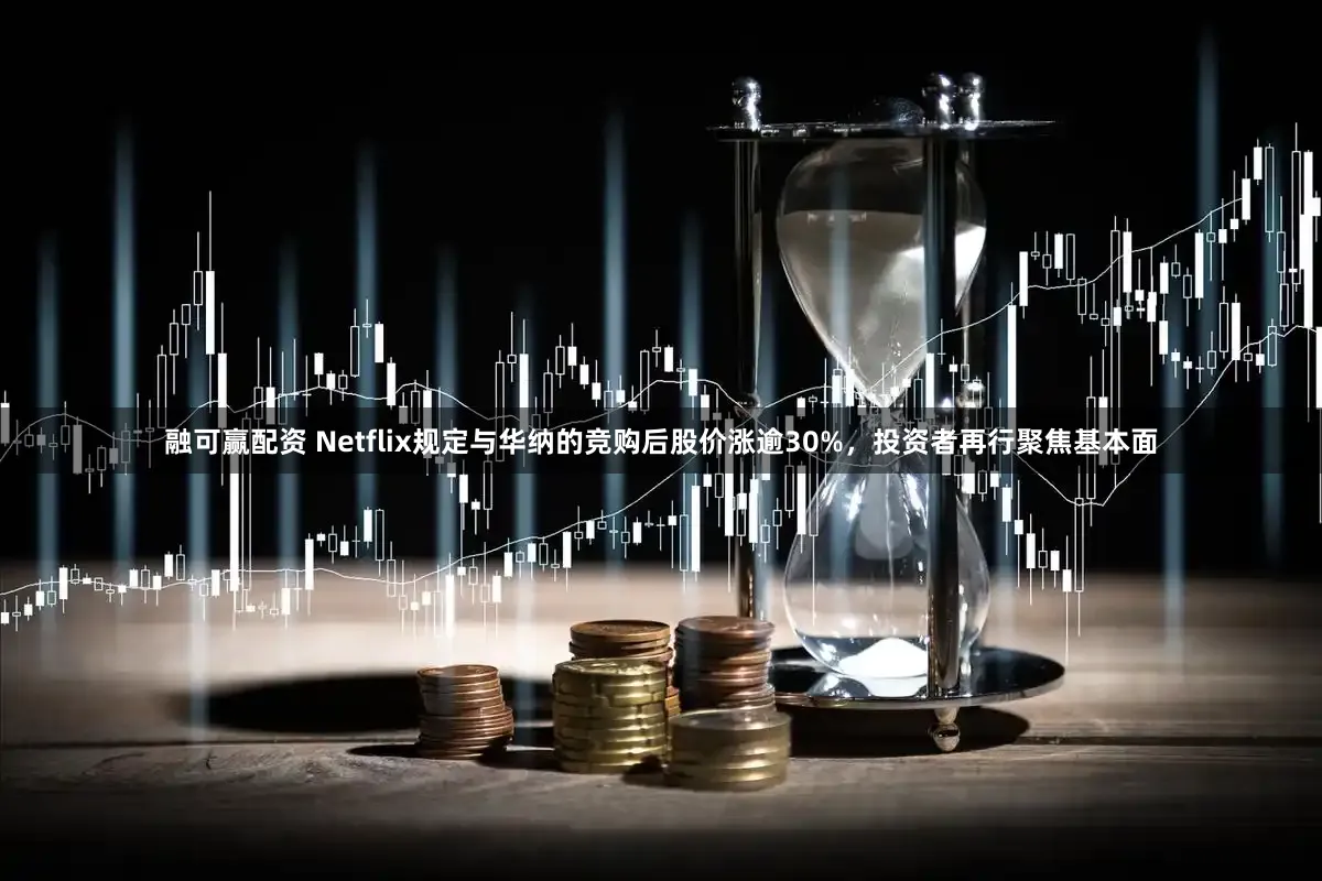 融可赢配资 Netflix规定与华纳的竞购后股价涨逾30%，投资者再行聚焦基本面