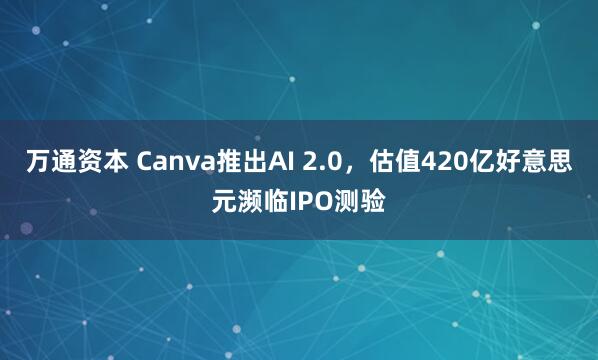 万通资本 Canva推出AI 2.0，估值420亿好意思元濒临IPO测验