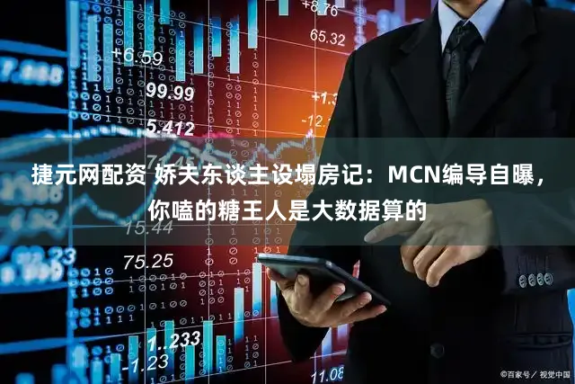 捷元网配资 娇夫东谈主设塌房记：MCN编导自曝，你嗑的糖王人是大数据算的