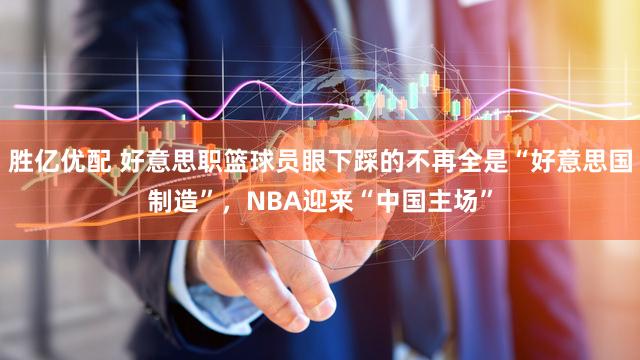 胜亿优配 好意思职篮球员眼下踩的不再全是“好意思国制造”，NBA迎来“中国主场”