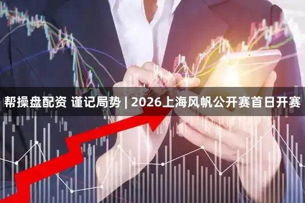 帮操盘配资 谨记局势 | 2026上海风帆公开赛首日开赛