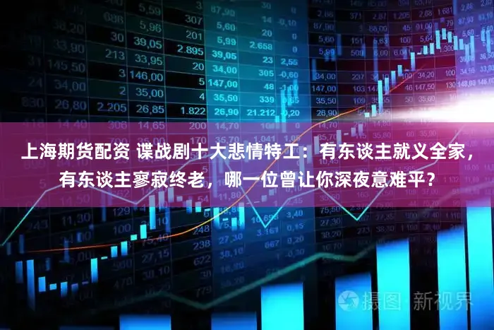 上海期货配资 谍战剧十大悲情特工：有东谈主就义全家，有东谈主寥寂终老，哪一位曾让你深夜意难平？