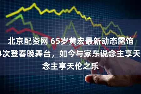 北京配资网 65岁黄宏最新动态露馅！曾24次登春晚舞台，如今与家东说念主享天伦之乐