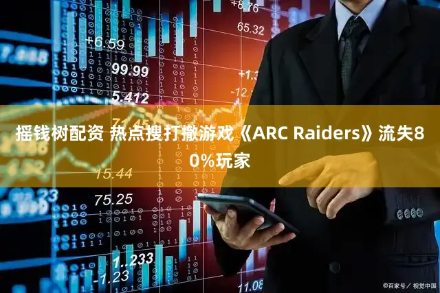 摇钱树配资 热点搜打撤游戏《ARC Raiders》流失80%玩家