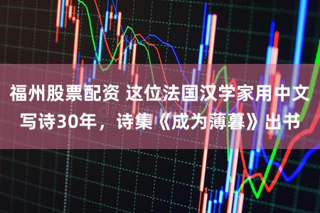 福州股票配资 这位法国汉学家用中文写诗30年，诗集《成为薄暮》出书