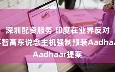 深圳配资服务 印度在业界反对后废弃智高东说念主机强制预装Aadhaar提案